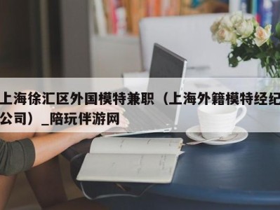 上海徐汇区外国模特兼职(上海外籍模特经纪公司)_陪玩伴游网