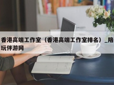 香港高端工作室(香港高端工作室排名)_陪玩伴游网