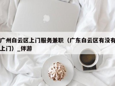 广州白云区上门服务兼职(广东白云区有没有上门)_伴游