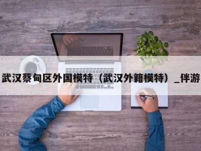 武汉蔡甸区外国模特(武汉外籍模特)_伴游