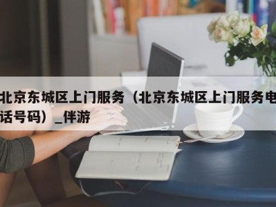 北京东城区上门服务(北京东城区上门服务电话号码)_伴游