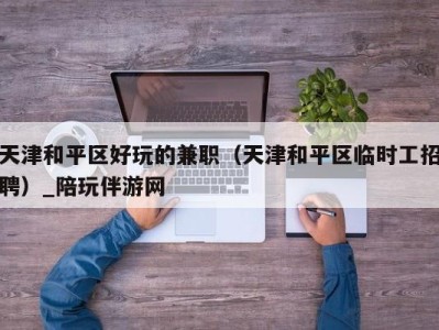 天津和平区好玩的兼职(天津和平区临时工招聘)_陪玩伴游网