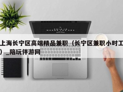 上海长宁区高端精品兼职(长宁区兼职小时工)_陪玩伴游网