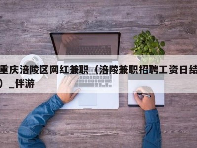 重庆涪陵区网红兼职(涪陵兼职招聘工资日结)_伴游