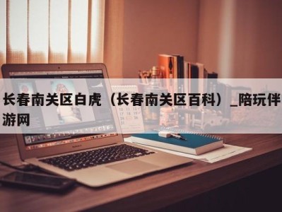 长春南关区白虎(长春南关区百科)_陪玩伴游网