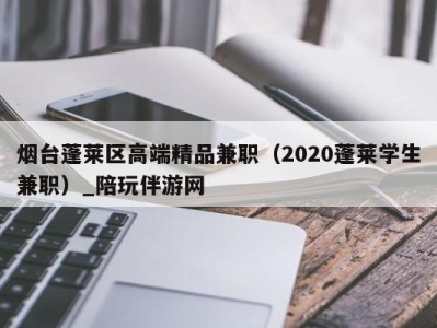 烟台蓬莱区高端精品兼职(2020蓬莱学生兼职)_陪玩伴游网