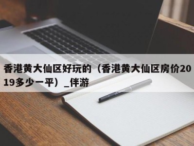 香港黄大仙区好玩的(香港黄大仙区房价2019多少一平)_伴游