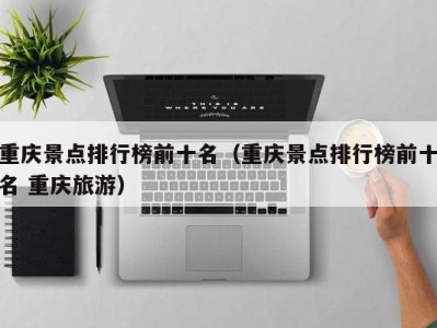 重庆景点排行榜前十名(重庆景点排行榜前十名 重庆旅游)