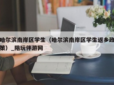 哈尔滨南岸区学生(哈尔滨南岸区学生返乡政策)_陪玩伴游网
