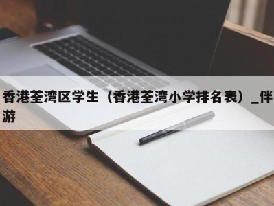 香港荃湾区学生(香港荃湾小学排名表)_伴游