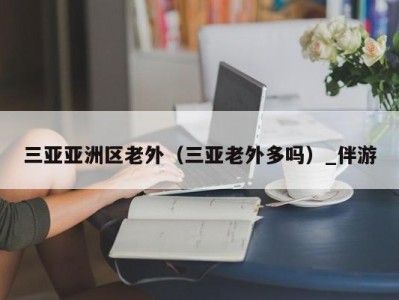 三亚亚洲区老外(三亚老外多吗)_伴游