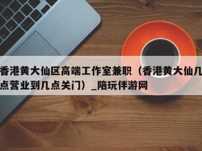香港黄大仙区高端工作室兼职(香港黄大仙几点营业到几点关门)_陪玩伴游网
