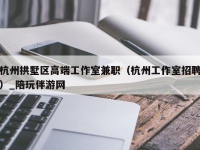 杭州拱墅区高端工作室兼职(杭州工作室招聘)_陪玩伴游网