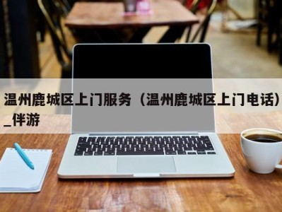 温州鹿城区上门服务(温州鹿城区上门电话)_伴游