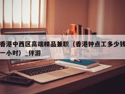 香港中西区高端精品兼职(香港钟点工多少钱一小时)_伴游
