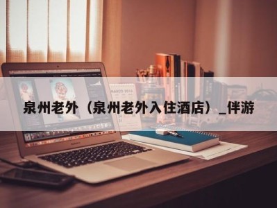 泉州老外(泉州老外入住酒店)_伴游