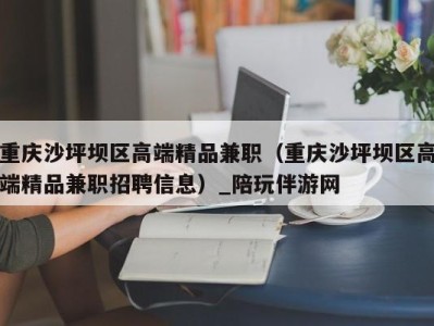 重庆沙坪坝区高端精品兼职(重庆沙坪坝区高端精品兼职招聘信息)_陪玩伴游网