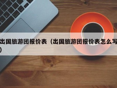 出国旅游团报价表(出国旅游团报价表怎么写)