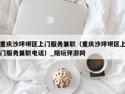 重庆沙坪坝区上门服务兼职(重庆沙坪坝区上门服务兼职电话)_陪玩伴游网