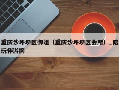 重庆沙坪坝区御姐(重庆沙坪坝区会所)_陪玩伴游网