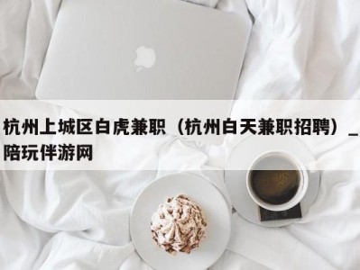 杭州上城区白虎兼职(杭州白天兼职招聘)_陪玩伴游网