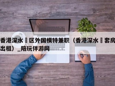 香港深水埗区外国模特兼职(香港深水埗套房出租)_陪玩伴游网