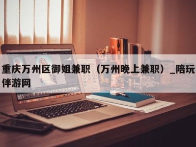 重庆万州区御姐兼职(万州晚上兼职)_陪玩伴游网