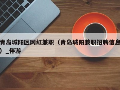 青岛城阳区网红兼职(青岛城阳兼职招聘信息)_伴游