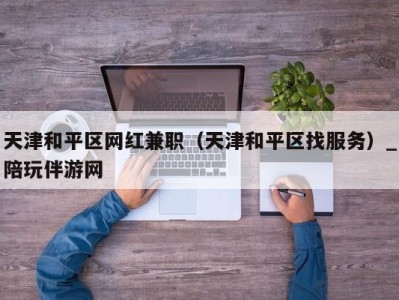 天津和平区网红兼职(天津和平区找服务)_陪玩伴游网