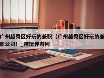 广州越秀区好玩的兼职(广州越秀区好玩的兼职公司)_陪玩伴游网