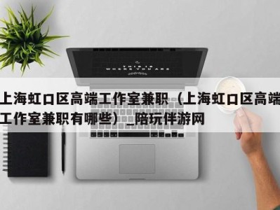 上海虹口区高端工作室兼职(上海虹口区高端工作室兼职有哪些)_陪玩伴游网