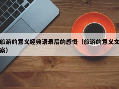 旅游的意义经典语录后的感慨(旅游的意义文案)
