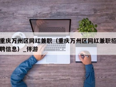 重庆万州区网红兼职(重庆万州区网红兼职招聘信息)_伴游