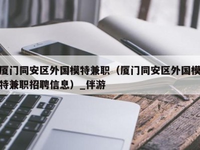 厦门同安区外国模特兼职(厦门同安区外国模特兼职招聘信息)_伴游