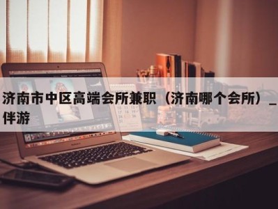 济南市中区高端会所兼职(济南哪个会所)_伴游
