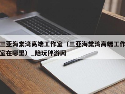 三亚海棠湾高端工作室(三亚海棠湾高端工作室在哪里)_陪玩伴游网