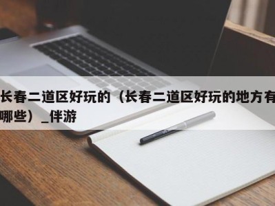 长春二道区好玩的(长春二道区好玩的地方有哪些)_伴游