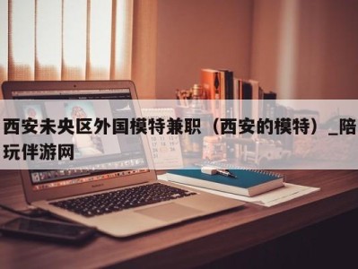 西安未央区外国模特兼职(西安的模特)_陪玩伴游网