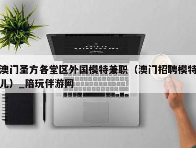 澳门圣方各堂区外国模特兼职(澳门招聘模特儿)_陪玩伴游网