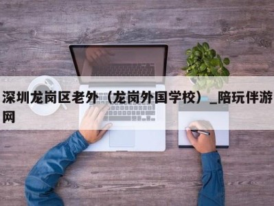 深圳龙岗区老外(龙岗外国学校)_陪玩伴游网