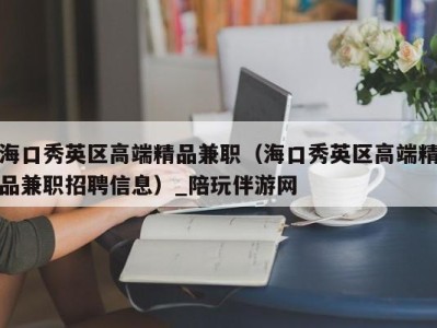 海口秀英区高端精品兼职(海口秀英区高端精品兼职招聘信息)_陪玩伴游网