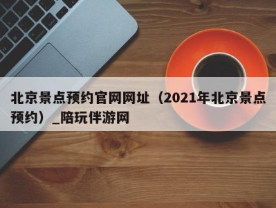 北京景点预约官网网址(2021年北京景点预约)_陪玩伴游网