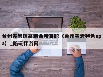 台州黄岩区高端会所兼职(台州黄岩特色spa)_陪玩伴游网