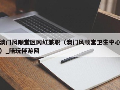 澳门风顺堂区网红兼职(澳门风顺堂卫生中心)_陪玩伴游网