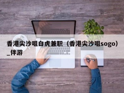 香港尖沙咀白虎兼职(香港尖沙咀sogo)_伴游