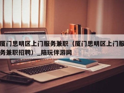 厦门思明区上门服务兼职(厦门思明区上门服务兼职招聘)_陪玩伴游网