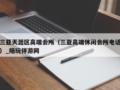 三亚天涯区高端会所(三亚高端休闲会所电话)_陪玩伴游网