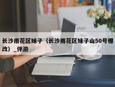 长沙雨花区妹子(长沙雨花区妹子山50号棚改)_伴游