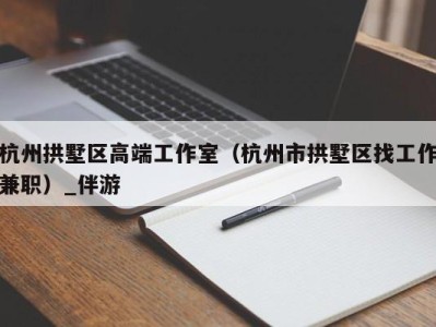 杭州拱墅区高端工作室(杭州市拱墅区找工作兼职)_伴游
