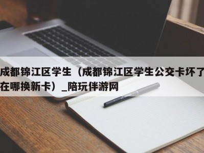 成都锦江区学生(成都锦江区学生公交卡坏了在哪换新卡)_陪玩伴游网